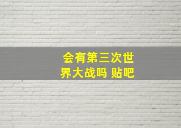 会有第三次世界大战吗 贴吧